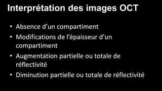 Interprétation des images OCT 
• Absence d’un compartiment 
• Modifications de l’épaisseur d’un 
compartiment 
• Augmentation partielle ou totale de 
réflectivité 
• Diminution partielle ou totale de réflectivité 
 