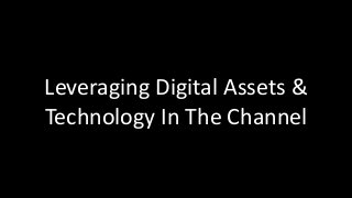 Leveraging Digital Assets & 
Technology In The Channel 
 