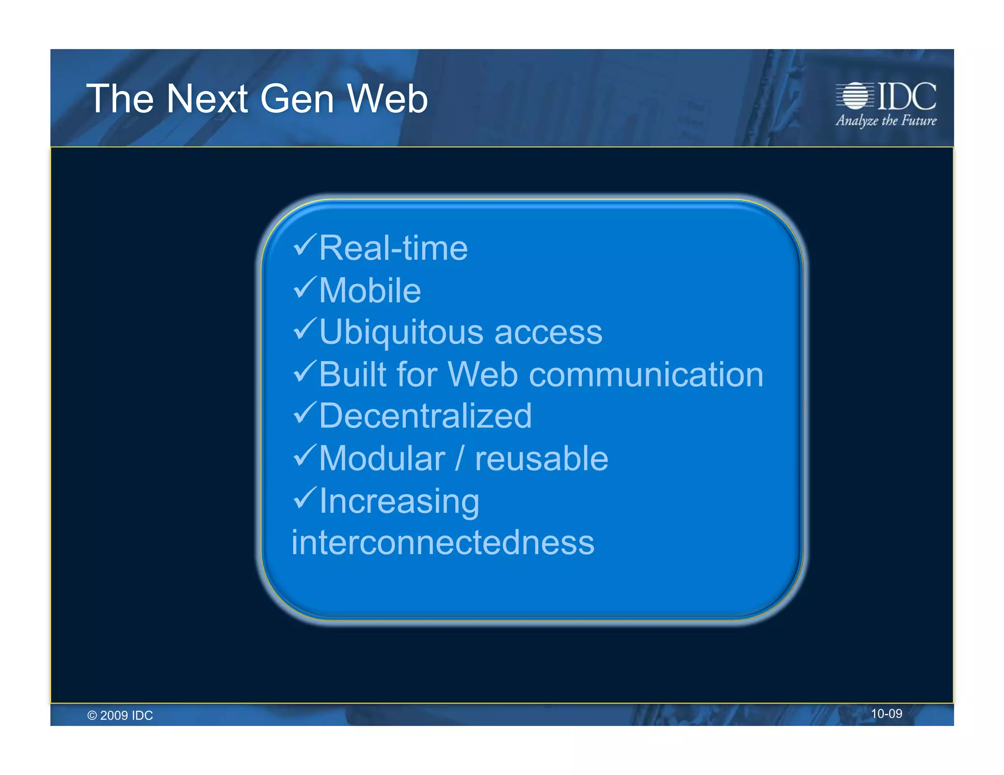 The Next Gen Web


              Real-time
              Mobile
              Ubiquitous access
              Built for Web communication
              Decentralized
              Modular / reusable
              Increasing
             interconnectedness



© 2009 IDC                                   10-09
 