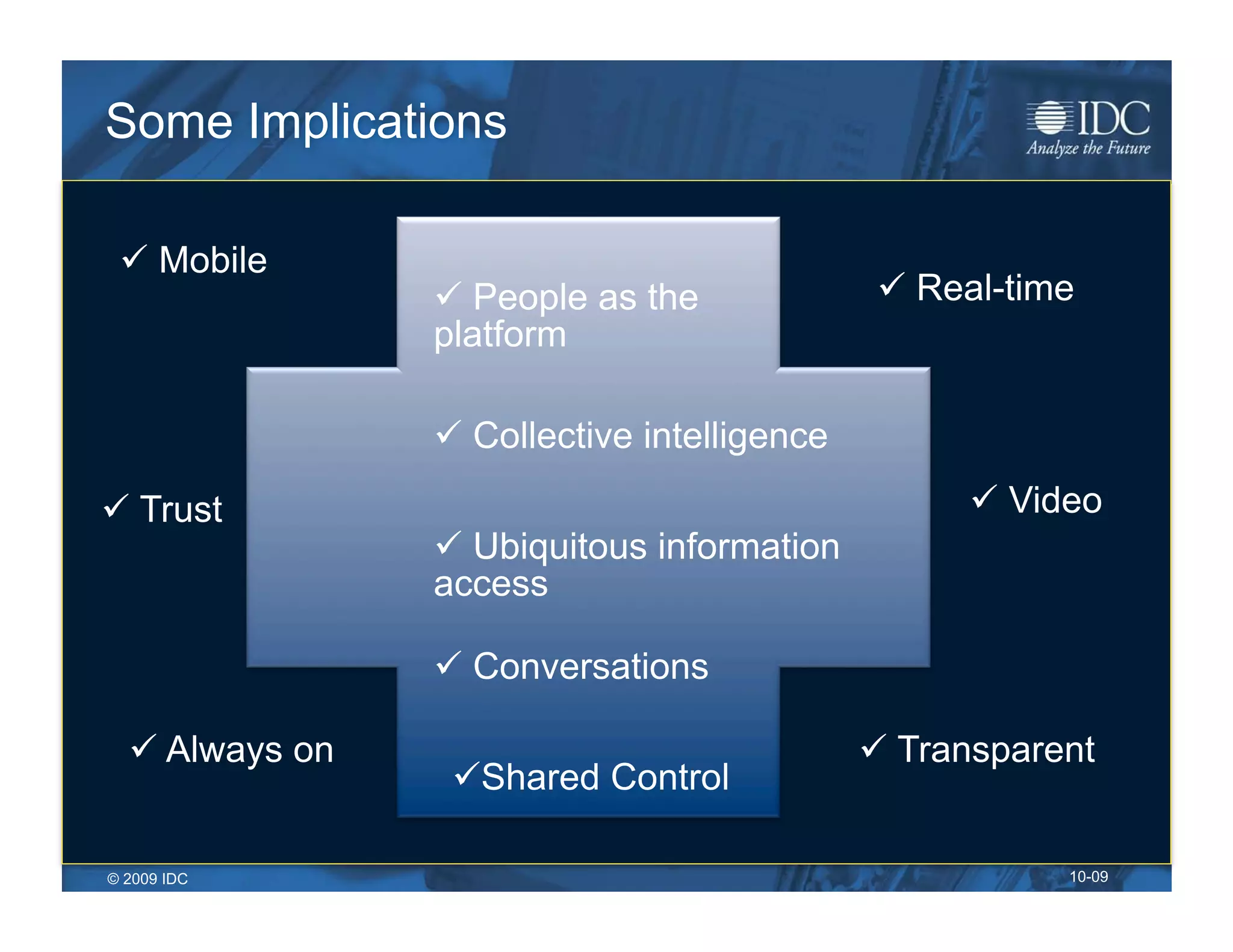 Some Implications

   Mobile
                   People as the                Real-time
                 platform

                   Collective intelligence
  Trust                                              Video
                   Ubiquitous information
                 access

                   Conversations

    Always on                                  Transparent
                   Shared Control

© 2009 IDC                                                10-09
 