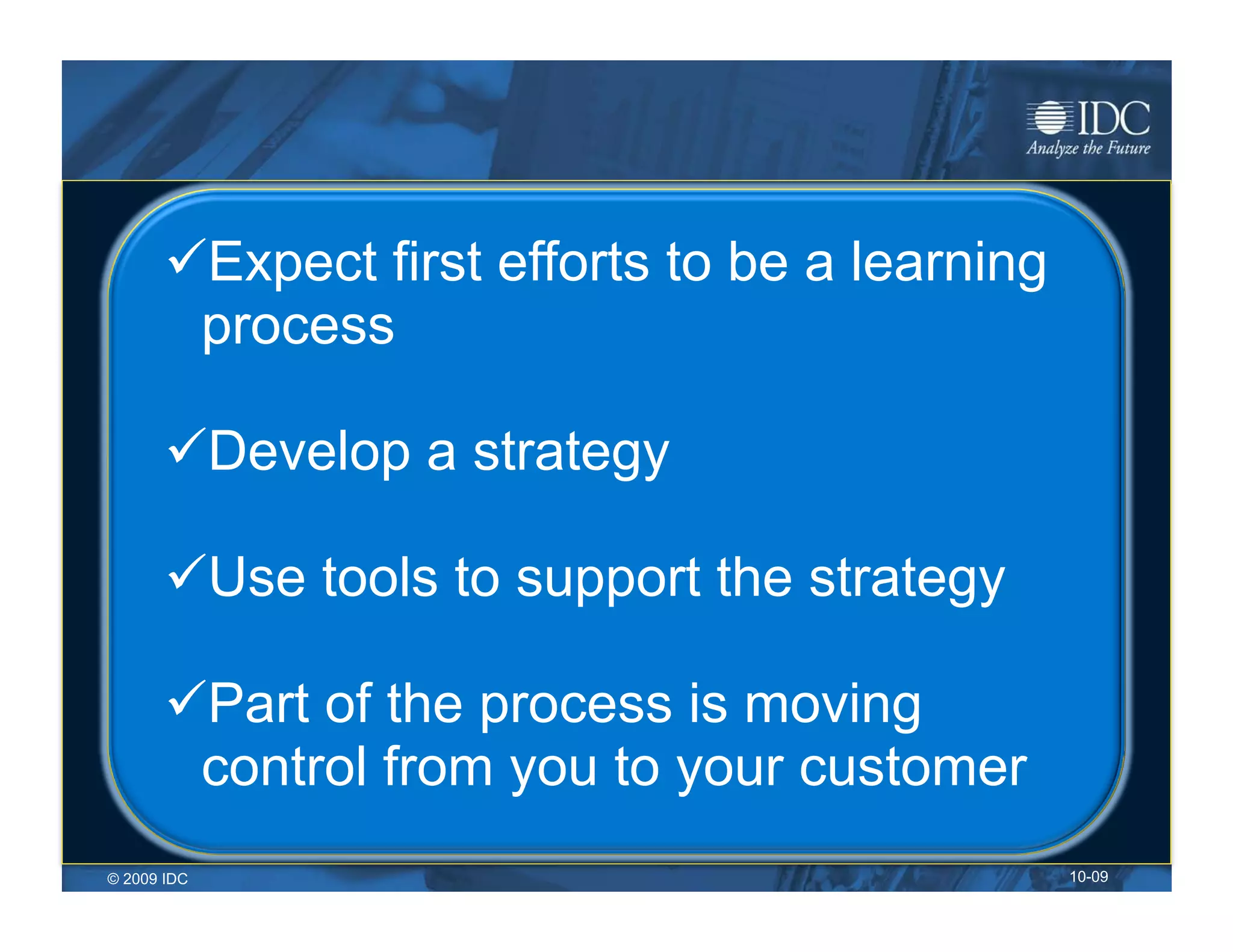  Expect first efforts to be a learning
        process

        Develop a strategy

        Use tools to support the strategy

        Part of the process is moving
        control from you to your customer
© 2009 IDC                                       10-09
 