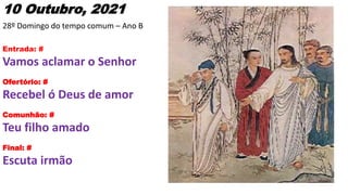 10 Outubro, 2021
28º Domingo do tempo comum – Ano B
Entrada: #
Vamos aclamar o Senhor
Ofertório: #
Recebel ó Deus de amor
...