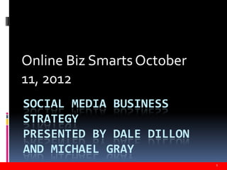 Online Biz Smarts October
11, 2012
SOCIAL MEDIA BUSINESS
STRATEGY
PRESENTED BY DALE DILLON
AND MICHAEL GRAY
                            1
 