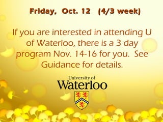Friday, Oct. 12   (4/3 week)


If you are interested in attending U
    of Waterloo, there is a 3 day
  program Nov. 14-16 for you. See
        Guidance for details.
 