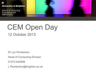 CEM Open Day
12 October 2013
Dr Lyn Pemberton
Head of Computing Division
01273 642688
L.Pemberton@brighton.ac.uk
 