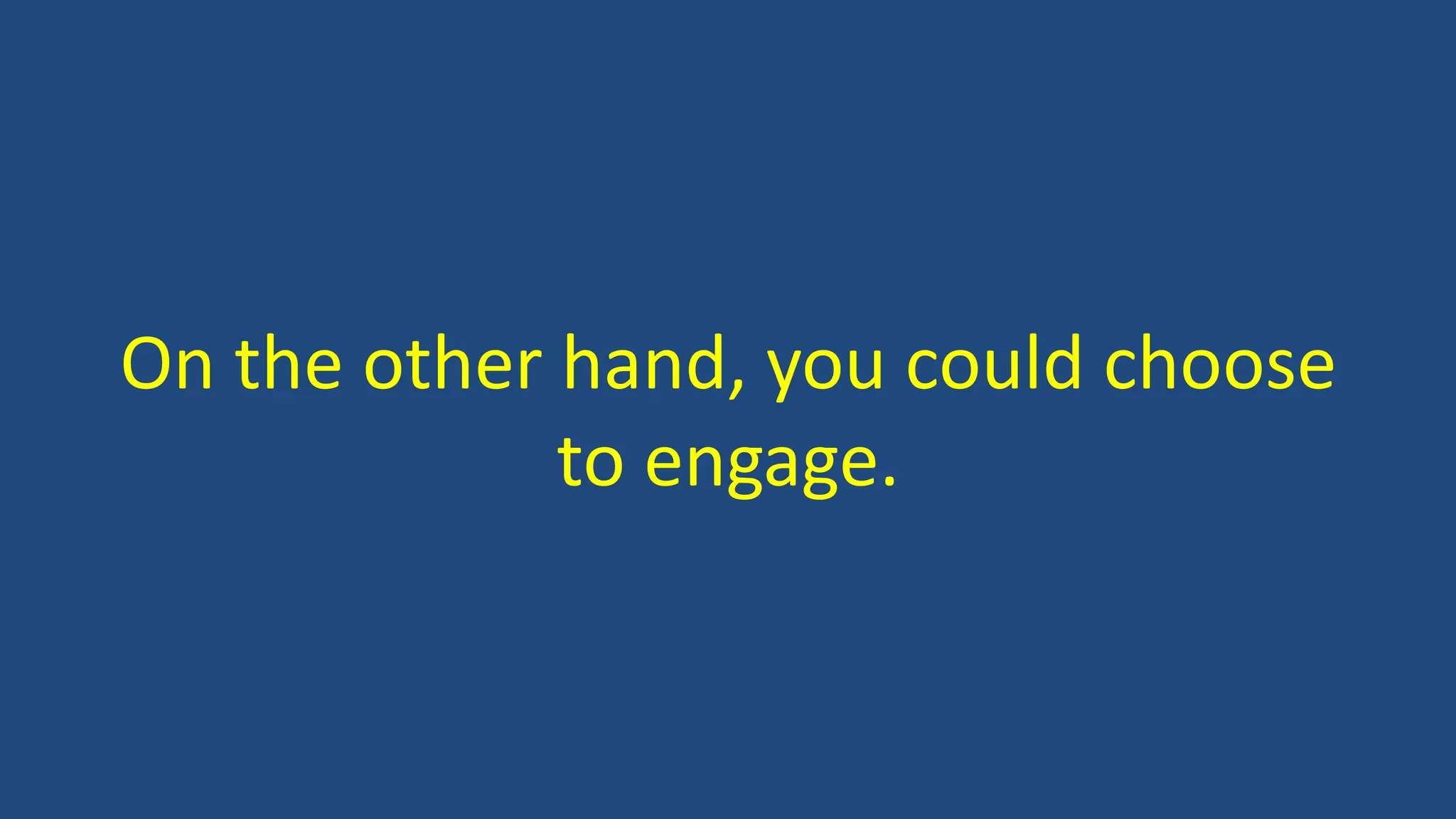 On the other hand, you could choose
to engage.
 