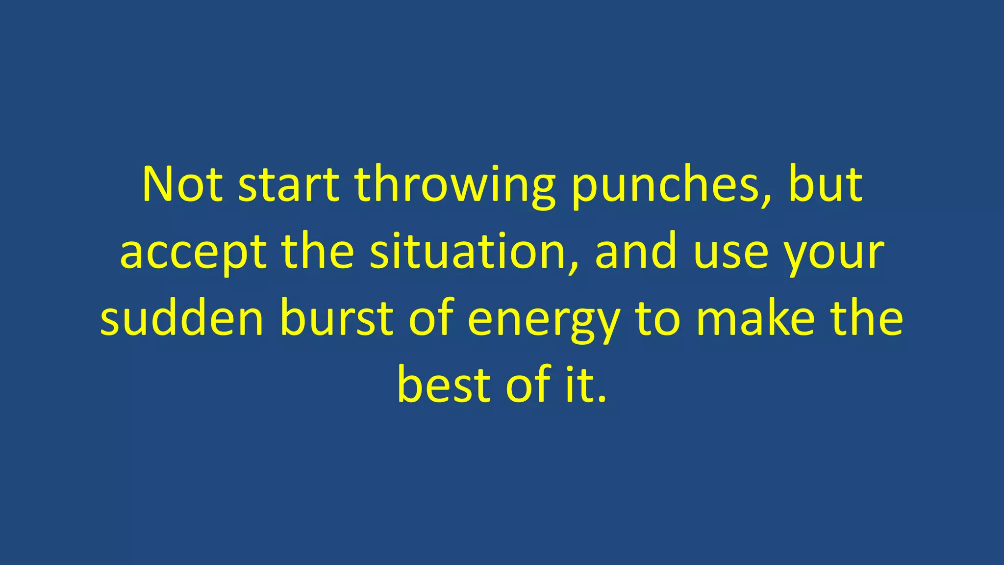 Not start throwing punches, but
accept the situation, and use your
sudden burst of energy to make the
best of it.
 