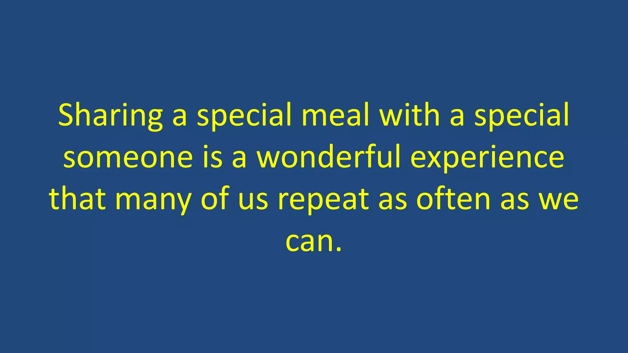 Sharing a special meal with a special
someone is a wonderful experience
that many of us repeat as often as we
can.
 