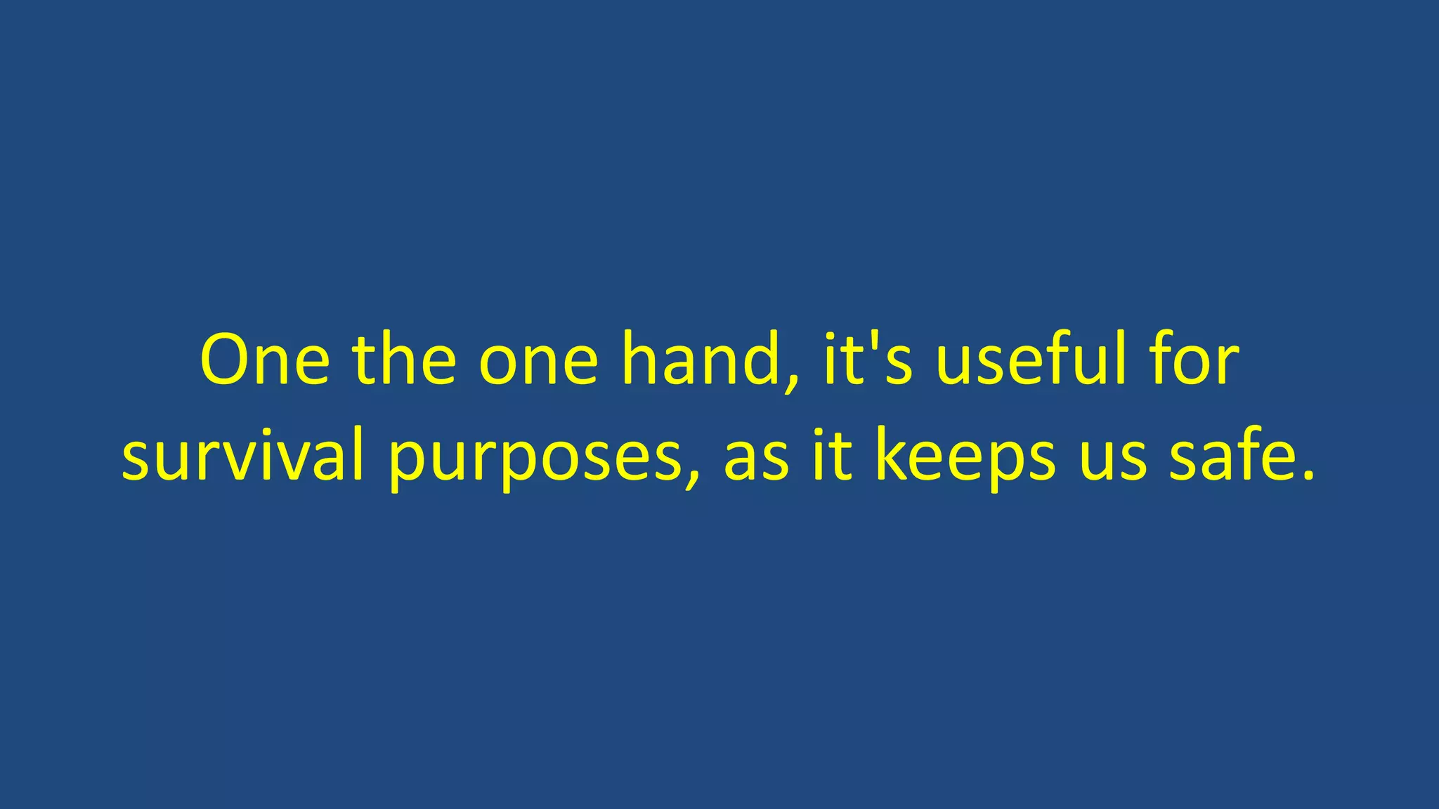 One the one hand, it's useful for
survival purposes, as it keeps us safe.
 