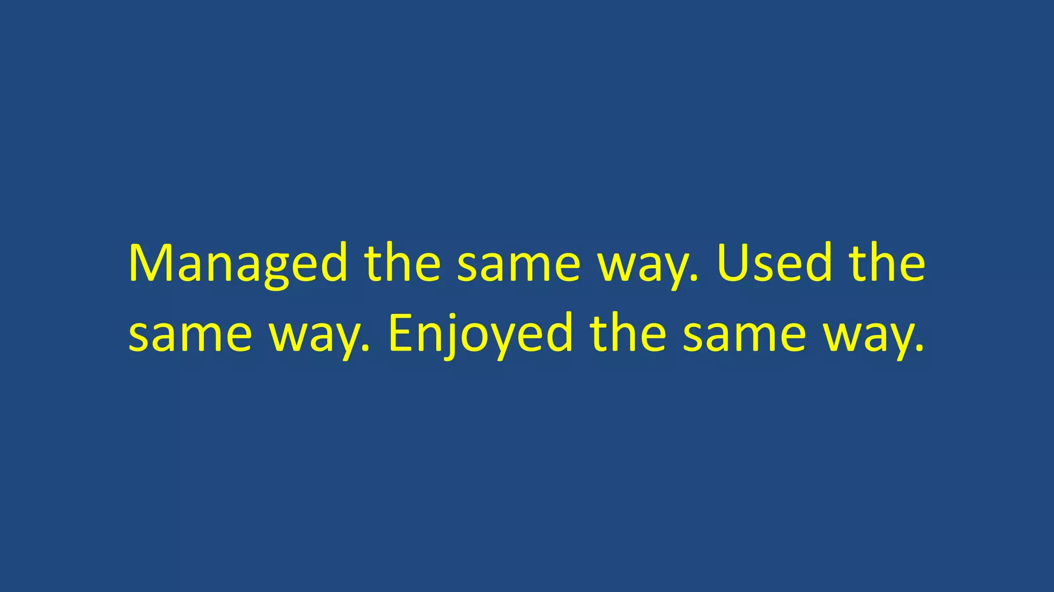 Managed the same way. Used the
same way. Enjoyed the same way.
 