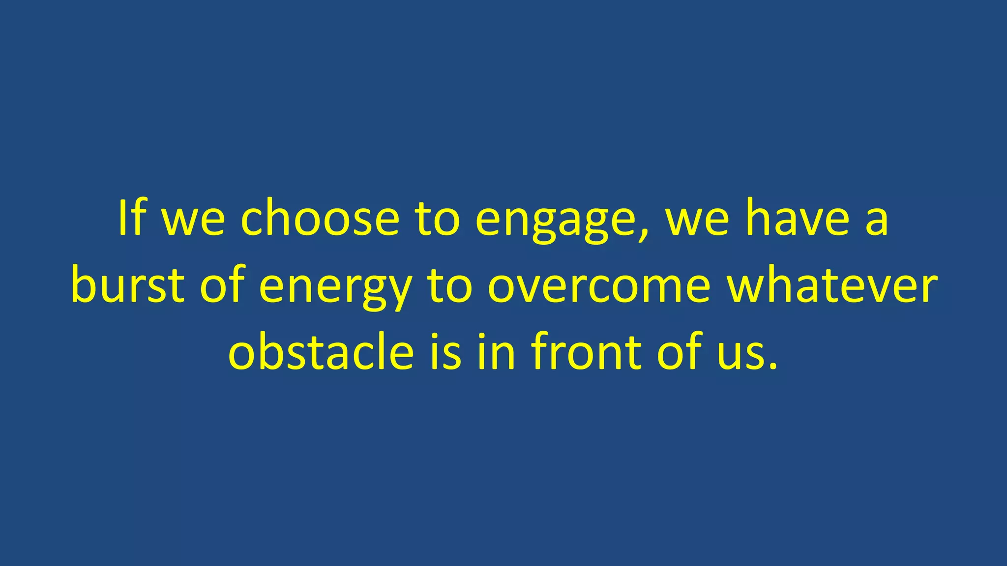 If we choose to engage, we have a
burst of energy to overcome whatever
obstacle is in front of us.
 