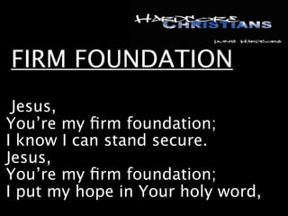 FIRM FOUNDATION
 Jesus,
You’re my ﬁrm foundation;
I know I can stand secure.
Jesus,
You’re my ﬁrm foundation;
I put my hope in Your holy word,
 