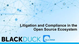 Litigation and Compliance in the
Open Source Ecosystem
 