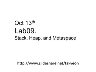 Oct 13th 
Lab09. 
Stack, Heap, and Metaspace 
http://www.slideshare.net/takyeon 
 