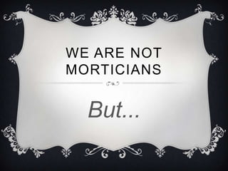 WE ARE NOT
MORTICIANS
But...
 