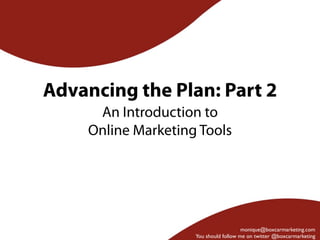 Advancing the Plan: Part 2
      An Introduction to
     Online Marketing Tools




                                        monique@boxcarmarketing.com
                     You should follow me on twitter @boxcarmarketing
 