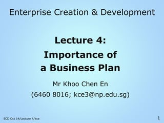 1
Enterprise Creation & Development
Lecture 4:
Importance of
a Business Plan
Mr Khoo Chen En
(6460 8016; kce3@np.edu.sg)
ECD Oct 14/Lecture 4/kce 1
 