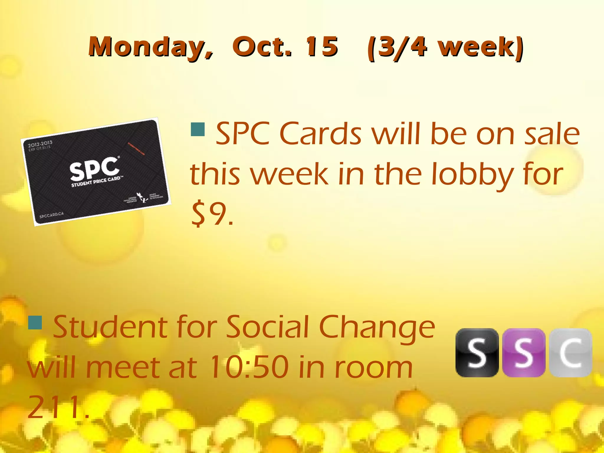 Monday, Oct. 15   (3/4 week)


           SPC Cards will be on sale
          this week in the lobby for
          $9.


Student for Social Change
will meet at 10:50 in room
211.
 