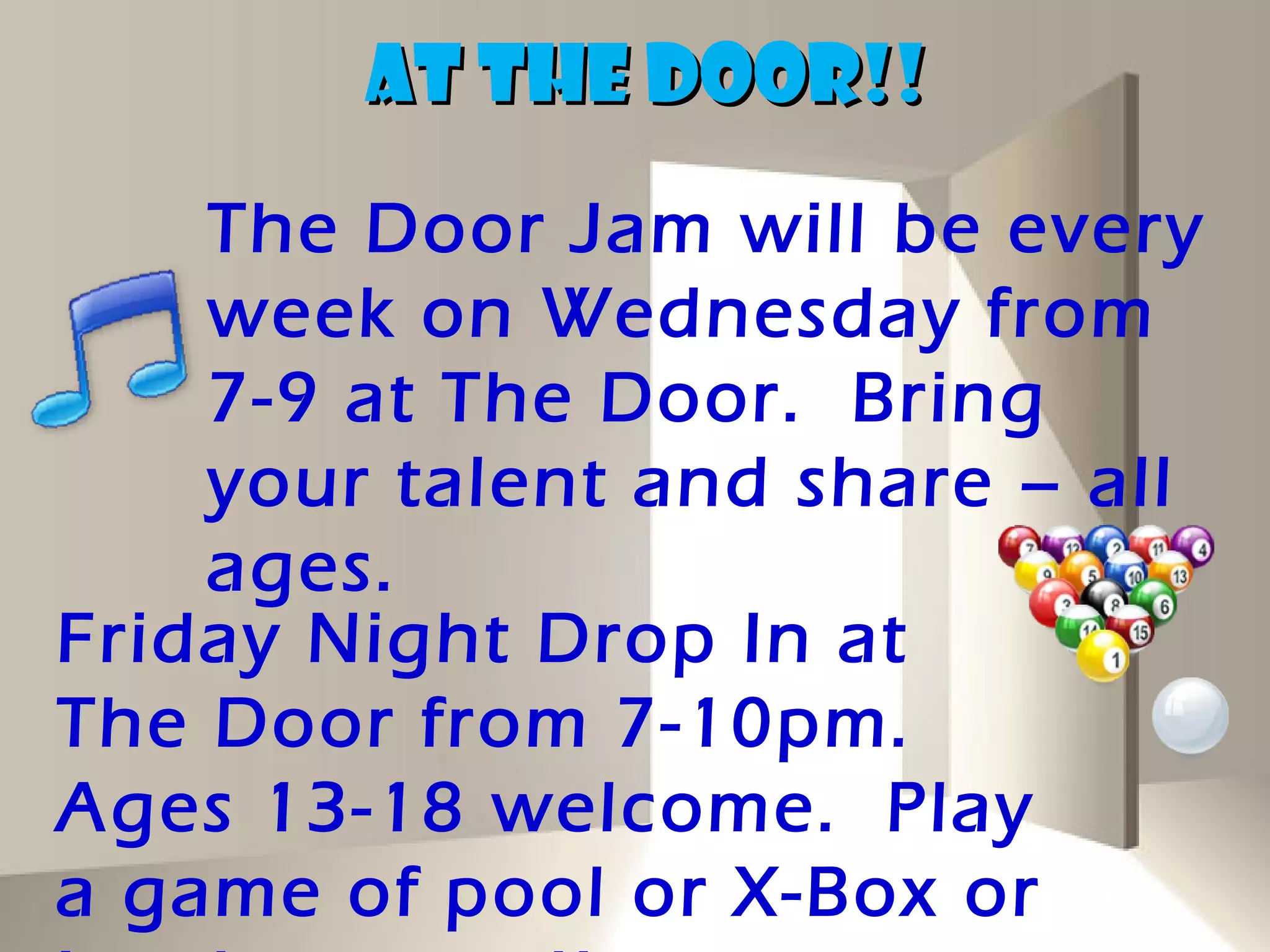 AT THE DOOR!!
    The Door Jam will be every
    week on Wednesday from
    7-9 at The Door. Bring
    your talent and share – all
    ages.
Friday Night Drop In at
The Door from 7-10pm.
Ages 13-18 welcome. Play
a game of pool or X-Box or
 