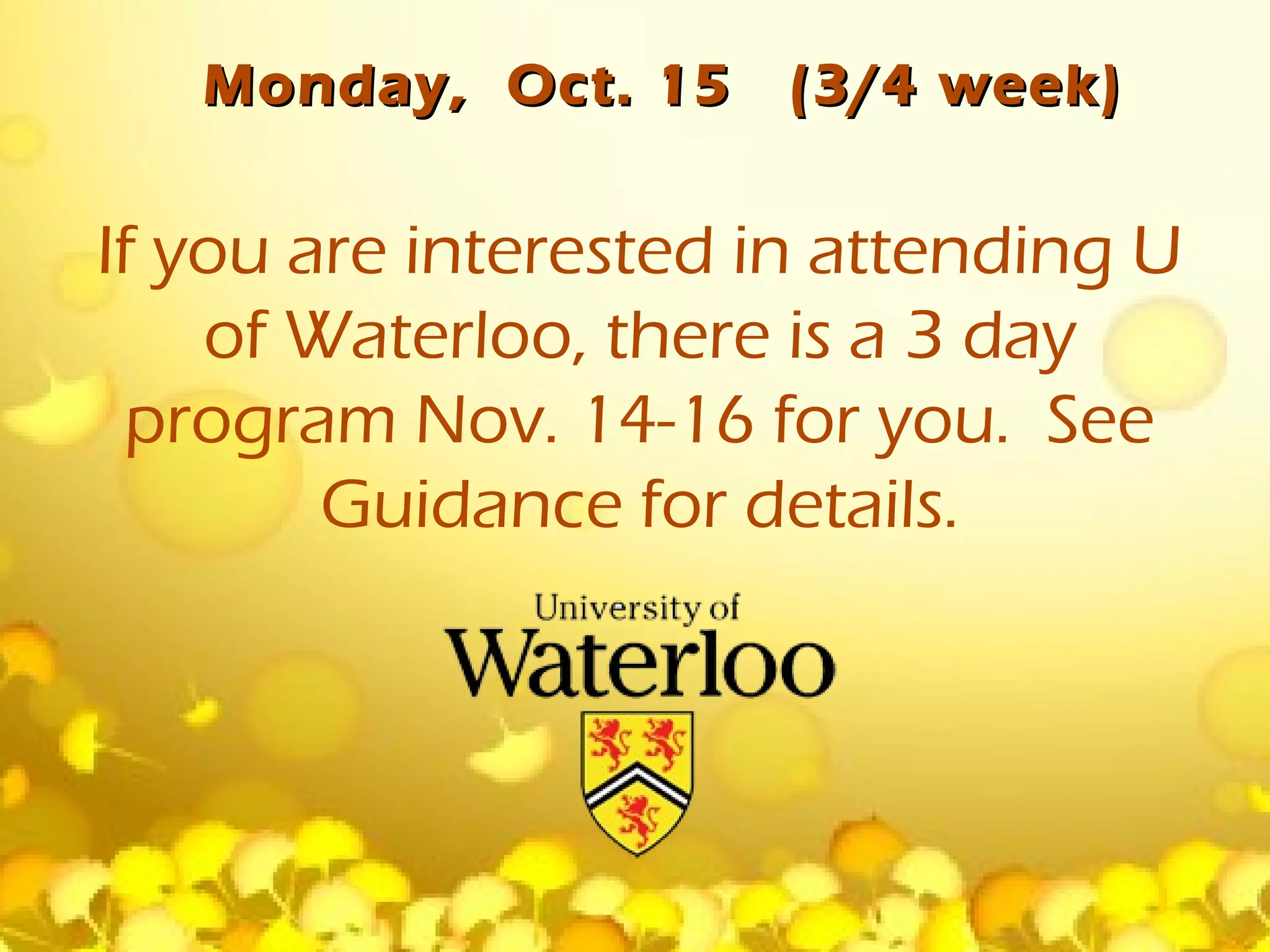 Monday, Oct. 15    (3/4 week)


If you are interested in attending U
    of Waterloo, there is a 3 day
  program Nov. 14-16 for you. See
        Guidance for details.
 