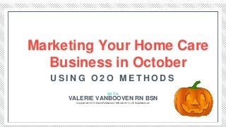 Marketing Your Home Care
Business in October
W I T H
U S I N G O 2 O M E T H O D S
VALERIE VANBOOVEN RN BSN
Copyright 2015 LTC Expert Publications | 888-404-1513 | LTCSocialMark.com
 