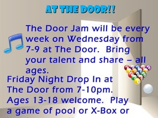 AT THE DOOR!!
    The Door Jam will be every
    week on Wednesday from
    7-9 at The Door. Bring
    your talent and share – all
    ages.
Friday Night Drop In at
The Door from 7-10pm.
Ages 13-18 welcome. Play
a game of pool or X-Box or
 