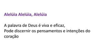 Alelúia Alelúia, Alelúia
A palavra de Deus é viva e eficaz,
Pode discernir os pensamentos e intenções do
coração
 