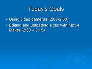 Today’s Goals Using video cameras (2:00-2:30) Editing and uploading a clip with Movie Maker (2:30 – 3:15) 