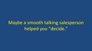 Maybe a smooth talking salesperson
helped you "decide."
 