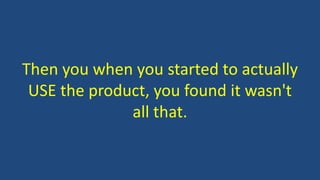 Then you when you started to actually
USE the product, you found it wasn't
all that.
 