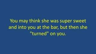You may think she was super sweet
and into you at the bar, but then she
"turned" on you.
 