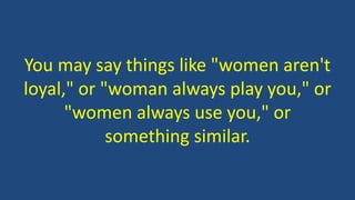 You may say things like "women aren't
loyal," or "woman always play you," or
"women always use you," or
something similar.
 