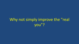 Why not simply improve the "real
you"?
 