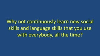 Why not continuously learn new social
skills and language skills that you use
with everybody, all the time?
 