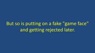 But so is putting on a fake "game face"
and getting rejected later.
 