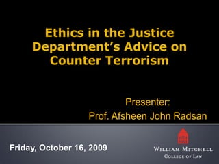 Ethics in the Justice
     Department’s Advice on
       Counter Terrorism


                            Presenter:
                   Prof. Afsheen John Radsan


Friday, October 16, 2009
 