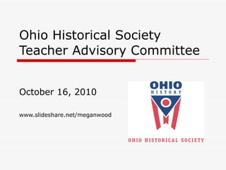 Ohio Historical Society Teacher Advisory Committee October 16, 2010 www.slideshare.net/meganwood 