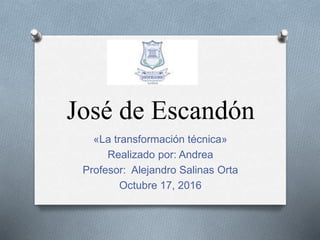 José de Escandón
«La transformación técnica»
Realizado por: Andrea
Profesor: Alejandro Salinas Orta
Octubre 17, 2016
 