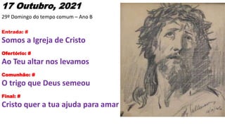 17 Outubro, 2021
29º Domingo do tempo comum – Ano B
Entrada: #
Somos a Igreja de Cristo
Ofertório: #
Ao Teu altar nos leva...