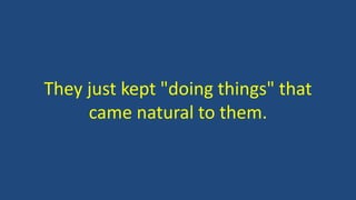 They just kept "doing things" that
came natural to them.
 