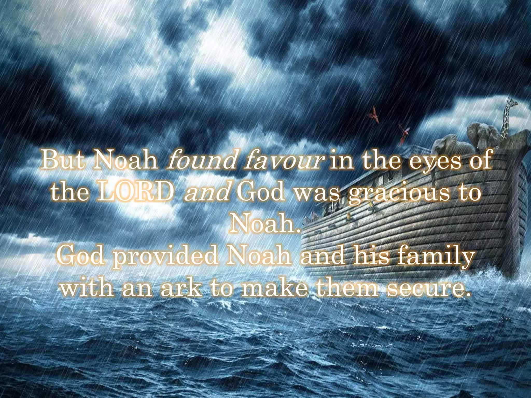 But Noah found favour in the eyes of 
the LORD and God was gracious to 
Noah. 
God provided Noah and his family 
with an ark to make them secure. 
 