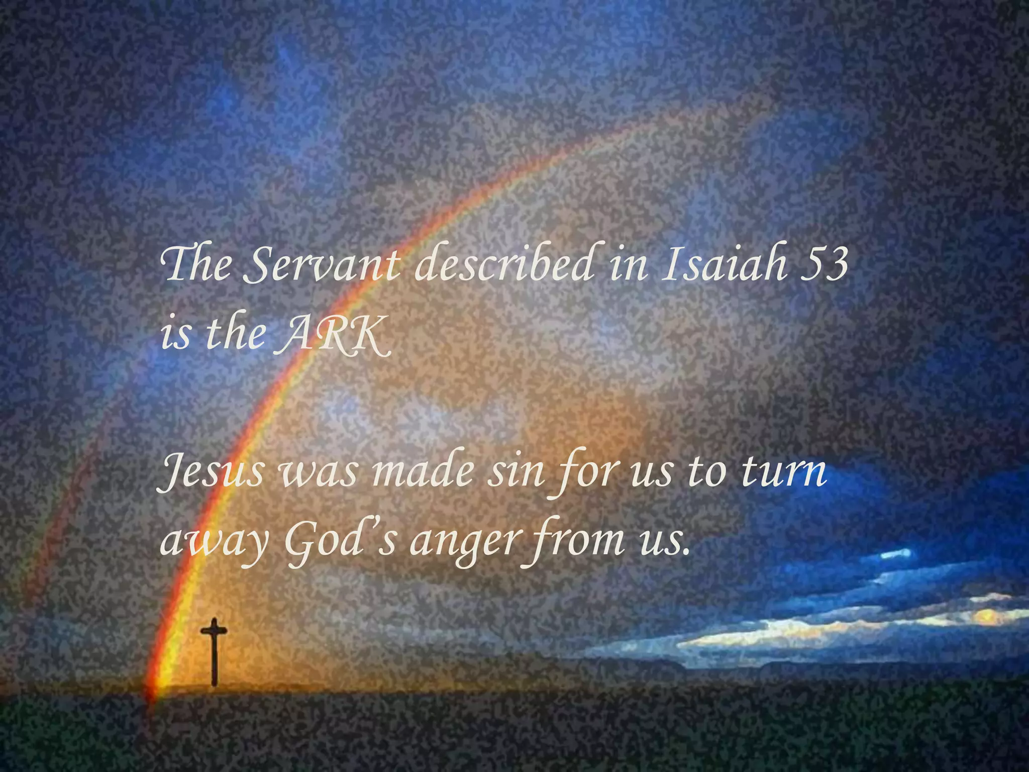 The Servant described in Isaiah 53 
is the ARK 
Jesus was made sin for us to turn 
away God’s anger from us. 
 
