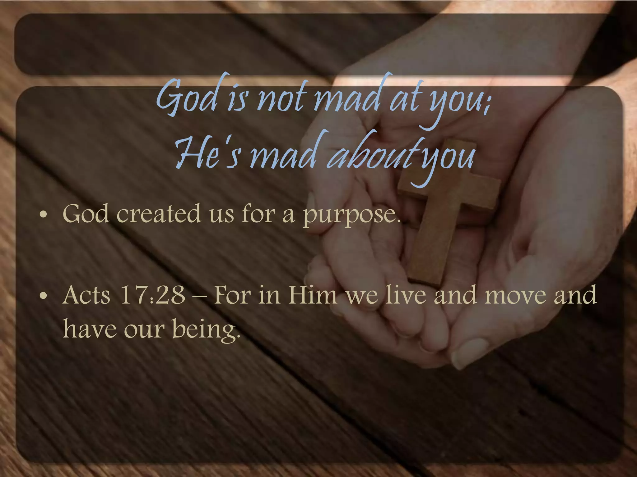 God is not mad at you; 
He’s mad about you 
• God created us for a purpose. 
• Acts 17:28 – For in Him we live and move and 
have our being. 
 