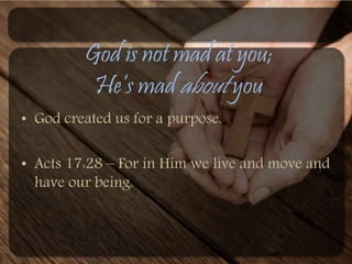 God is not mad at you; 
He’s mad about you 
• God created us for a purpose. 
• Acts 17:28 – For in Him we live and move and 
have our being. 
 