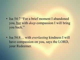• Isa 54:7 “For a brief moment I abandoned 
you, but with deep compassion I will bring 
you back.” 
• Isa 54:8… with everlasting kindness I will 
have compassion on you, says the LORD, 
your Redeemer. 
 