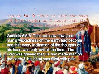 Isaiah 54: 9 “This is like the days 
of Noah to Me: as I swore that the 
waters of Noah should no more go 
over the earth, so I have sworn 
that I will not be angry with you, 
and will not rebuke you. 
 