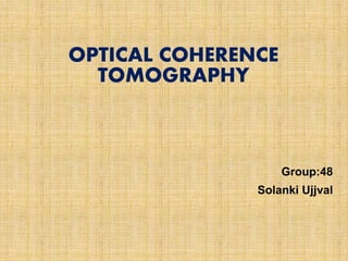 OPTICAL COHERENCE
TOMOGRAPHY
Group:48
Solanki Ujjval
 