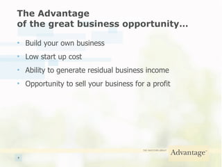 The Advantage  of the great business opportunity… Build your own business  Low start up cost  Ability to generate residual business income Opportunity to sell your business for a profit 