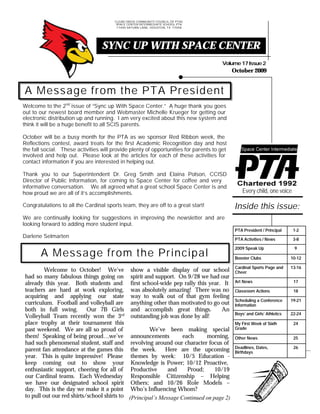Volume17Issue2
October 2009
CLEAR CREEK COMMUNITY COUNCIL OF PTAS
SPACE CENTER INTERMEDIATE SCHOOL PTA
17400 SATURN LANE, HOUSTON, TX 77058
SYNC UP WITH SPACE CENTER
A Message from the PTA President
A Message from the Principal
Every child, one voice
CLEAR CREEK COMMUNITY COUNCIL OF PTAS
SPACE CENTER INTERMEDIATE SCHOOL PTA
17400 SATURN LANE, HOUSTON, TX 77058
Welcome to October! We’ve
had so many fabulous things going on
already this year. Both students and
teachers are hard at work exploring,
acquiring and applying our state
curriculum. Football and volleyball are
both in full swing. Our 7B Girls
Volleyball Team recently won the 3rd
place trophy at their tournament this
past weekend. We are all so proud of
them! Speaking of being proud…we’ve
had such phenomenal student, staff and
parent fan attendance at the games this
year. This is quite impressive! Please
keep coming out to show your
enthusiastic support, cheering for all of
our Cardinal teams. Each Wednesday
we have our designated school spirit
day. This is the day we make it a point
to pull out our red shirts/school shirts to
show a visible display of our school
spirit and support. On 9/28 we had our
first school-wide pep rally this year. It
was absolutely amazing! There was no
way to walk out of that gym feeling
anything other than motivated to go out
and accomplish great things. An
outstanding job was done by all!
We’ve been making special
announcements each morning,
revolving around our character focus of
the week. Here are the upcoming
themes by week: 10/5 Education -
Knowledge is Power; 10/12 Proactive,
Productive and Proud; 10/19
Responsible Citizenship – Helping
Others; and 10/26 Role Models –
Who’s Influencing Whom?
PTA President / Principal 1-2
PTA Activities / News 3-8
2009 Speak Up 9
Booster Clubs 10-12
Cardinal Sports Page and
Cheer
13-16
Art News 17
Classroom Actions 18
Scheduling a Conference
Information
19-21
Boys’ and Girls’ Athletics 22-24
My First Week of Sixth
Grade
24
Other News 25
Deadlines, Dates,
Birthdays
26
Inside this issue:
(Principal’s Message Continued on page 2)
Welcome to the 2nd
issue of “Sync up With Space Center.” A huge thank you goes
out to our newest board member and Webmaster Michelle Krueger for getting our
electronic distribution up and running. I am very excited about this new system and
think it will be a huge benefit to all SCIS parents.
October will be a busy month for the PTA as we sponsor Red Ribbon week, the
Reflections contest, award treats for the first Academic Recognition day and host
the fall social. These activities will provide plenty of opportunities for parents to get
involved and help out. Please look at the articles for each of these activities for
contact information if you are interested in helping out.
Thank you to our Superintendent Dr. Greg Smith and Elaina Polson, CCISD
Director of Public Information, for coming to Space Center for coffee and very
informative conversation. We all agreed what a great school Space Center is and
how proud we are all of it’s accomplishments.
Congratulations to all the Cardinal sports team, they are off to a great start!
We are continually looking for suggestions in improving the newsletter and are
looking forward to adding more student input.
Darlene Selmarten
 