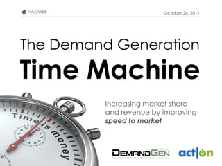 #AOWEB                  October 26, 2011




The Demand Generation
Time Machine
         Increasing market share
         and revenue by improving
         speed to market
 